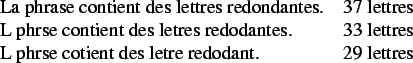 \begin{figure}\begin{center}\begin{tabular}{ll}
La phrase contient des lettres r...
...t des letre redodant.&
29 lettres\\
\end{tabular}\end{center}\par\end{figure}
