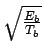 $ \sqrt{{\frac{E_{b}}{T_{b}}}}$