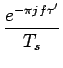 $\displaystyle {\frac{{e^{-\pi jf\tau'}}}{{T_{s}}}}$
